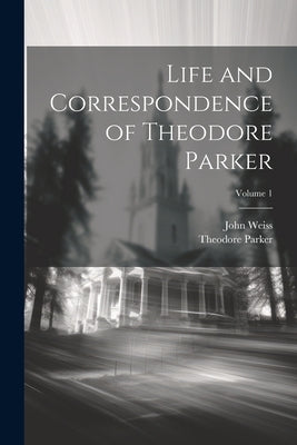 Life and Correspondence of Theodore Parker; Volume 1 by Weiss, John