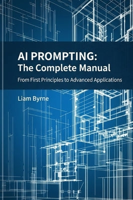 AI Prompting - The Complete Manual: From First Principles to Advanced Applications by Byrne, Liam