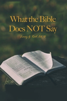 What the Bible Does NOT Say by Root, Larry G.