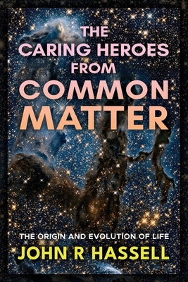 The Caring Heroes from Common Matter: The Origin and Evolution of Life by Hassell, John R.