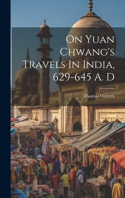 On Yuan Chwang's Travels In India, 629-645 A. D by Watters, Thomas