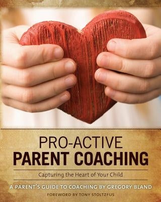 Pro-Active Parent Coaching: Capturing the Heart of Your Child A Parent's Guide to Coaching by Bland, Gregory