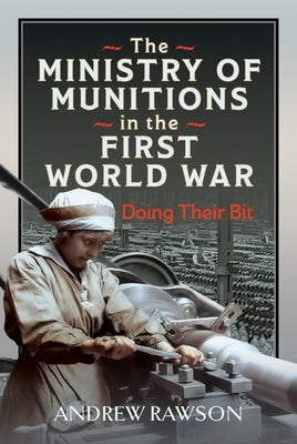 The Ministry of Munitions in the First World War: Doing Their Bit by Rawson, Andrew