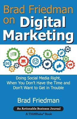 Brad Friedman on Digital Marketing: Doing Social Media Right, When You Don't Have the Time and Don't Want to Get in Trouble by Friedman, Brad