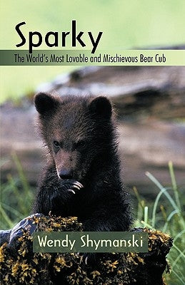 Sparky: The World's Most Lovable and Mischievous Bear Cub by Wendy Shymanski