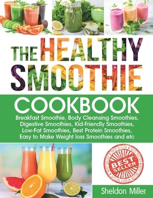The Healthy Smoothie Cookbook: Breakfast Smoothie, Body Cleansing Smoothies, Digestive Smoothies, Kid-Friendly Smoothies, Low-Fat Smoothies, Best Pro by Miller, Sheldon