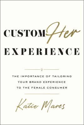 Customher Experience: The Importance of Tailoring Your Brand Experience to the Female Consumer by Mares, Katie