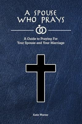A Spouse Who Prays: A Guide to Praying for Your Spouse and Your Marriage by Warner, Katie