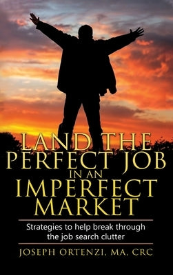 Land the Perfect Job in an Imperfect Market: Strategies to help break through the job search clutter by Ortenzi, Joseph