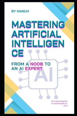 Mastering Artificial Intelligence: From a Noob to an AI Expert by Manuh, Yatendra Kumar Singh