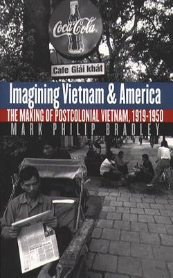 Imagining Vietnam and America: The Making of Postcolonial Vietnam, 1919-1950 by Bradley, Mark Philip