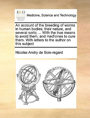 An Account of the Breeding of Worms in Human Bodies; Their Nature, and Several Sorts; ... with the True Means to Avoid Them, and Med'cines to Cure The by Andry De Bois-Regard, Nicolas