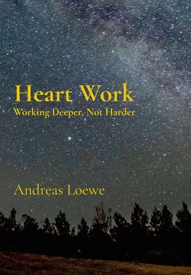 Heart Work: Working Deeper, Not Harder by Loewe, Andreas