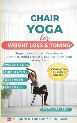 Chair Yoga for Weight Loss & Toning: Simple, Low-Impact Exercises to Burn Fat, Build Strength, and Feel Confident at Any Age by Zee, Crystal
