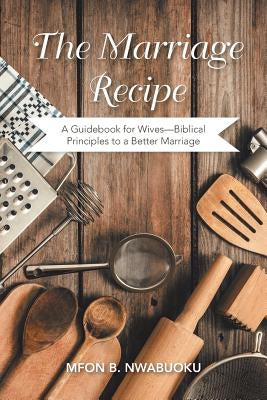 The Marriage Recipe: A Guidebook for Wives-Biblical Principles to a Better Marriage by Nwabuoku, Mfon B.