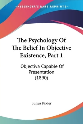 The Psychology of the Belief in Objective Existence, Part 1: Objectiva Capable of Presentation (1890) by Pikler, Julius