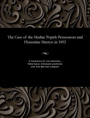 The Case of the Madiai: Popish Persecutors and Florentine Martyrs in 1852 by Lyon, William Penn
