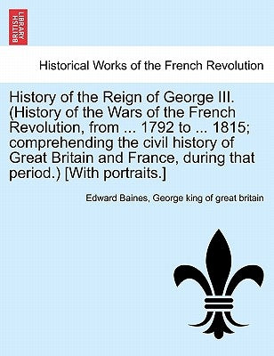 History of the Reign of George III. (History of the Wars of the French Revolution, from ... 1792 to ... 1815; comprehending the civil history of Great by Baines, Edward