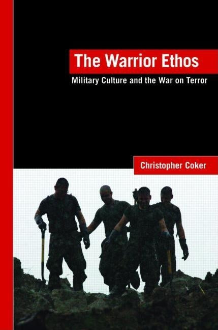 The Warrior Ethos: Military Culture and the War on Terror by Coker, Christopher