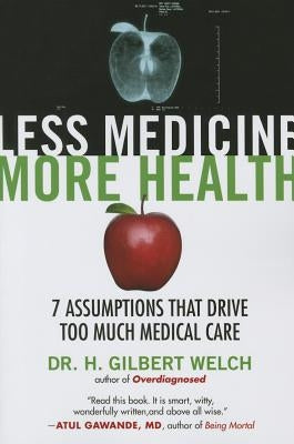 Less Medicine, More Health: 7 Assumptions That Drive Too Much Medical Care by Welch, Gilbert