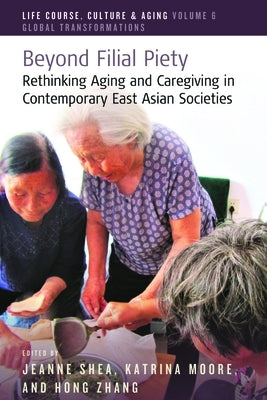 Beyond Filial Piety: Rethinking Aging and Caregiving in Contemporary East Asian Societies by Shea, Jeanne