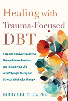 Healing with Trauma-Focused Dbt: A Trauma Survivor's Guide to Manage Intense Emotions and Reclaim Your Life with Polyvagal Theory and Dialectical Beha by Reutter, Kirby