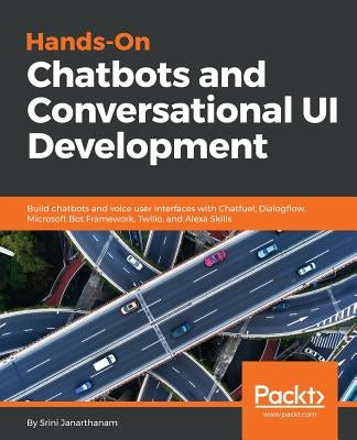 Hands-On Chatbots and Conversational UI Development: Build chatbots and voice user interfaces with Chatfuel, Dialogflow, Microsoft Bot Framework, Twil by Janarthanam, Srini