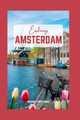 Exploring Amsterdam: A Journey Through Canals, Culture and Dutch Heritage by Crestwood, Merrick