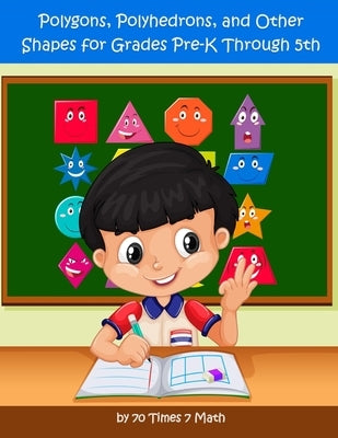 Polygons, Polyhedrons, and Other Shapes for Grades Pre-K through 5th by 70 Times 7 Math