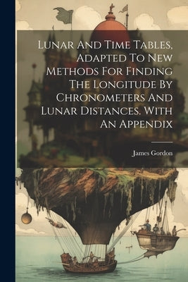 Lunar And Time Tables, Adapted To New Methods For Finding The Longitude By Chronometers And Lunar Distances. With An Appendix by James Gordon (Teacher of Navigation )