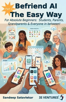 Befriend AI The Easy Way Part 1: For Absolute Beginners: Students, Parents, Grandparents & Everyone in between! Sandeep Satavlekar 3S Ventures(R) by Satavlekar, Sandeep