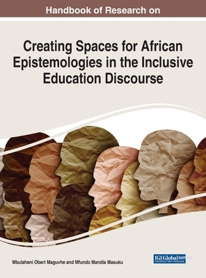 Handbook of Research on Creating Spaces for African Epistemologies in the Inclusive Education Discourse by Maguvhe, Mbulaheni Obert