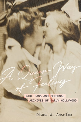 A Queer Way of Feeling: Girl Fans and Personal Archives of Early Hollywood Volume 4 by Anselmo, Diana W.
