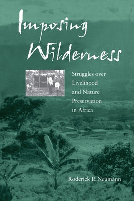 Imposing Wilderness: Struggles Over Livelihood and Nature Preservation in Africa Volume 4 by Neumann, Roderick P.