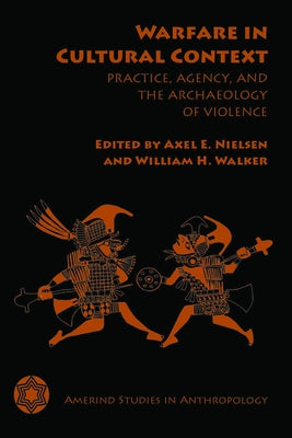 Warfare in Cultural Context: Practice, Agency, and the Archaeology of Violence by Nielsen, Axel E.