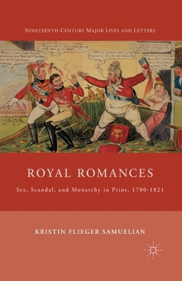 Royal Romances: Sex, Scandal, and Monarchy in Print, 1780-1821 by Samuelian, K.