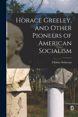Horace Greeley, and Other Pioneers of American Socialism by Sotheran, Charles