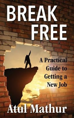 Break Free: A Practical Guide to Getting a New Job by Mathur, Atul