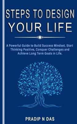 Steps To Design Your Life: A Powerful Guide to Build Success Mindset, Start Thinking Positive, Conquer Challenges and Achieve Long Term Goals in by Das, Pradip N.