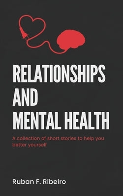 Relationships and Mental Health: A collection of short stories to help you better yourself by Ribeiro, Ruban F.