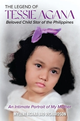 The Legend of Tessie Agana Beloved Child Star of the Philippines: An Intimate Portrait of My Mother by Agana Jao Richardson, Mylene
