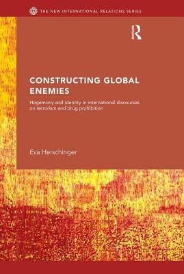 Constructing Global Enemies: Hegemony and Identity in International Discourses on Terrorism and Drug Prohibition by Herschinger, Eva