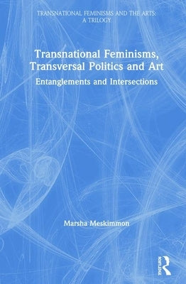 Transnational Feminisms, Transversal Politics and Art: Entanglements and Intersections by Meskimmon, Marsha