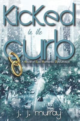 Kicked to the Curb: A Novel of Epic Romantic Dysfunction by Murray, J. J.