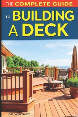The Complete Guide to Building a Deck by Whitney, C. D.