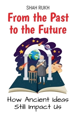 From the Past to the Future: How Ancient Ideas Still Impact Us by Rukh, Shah