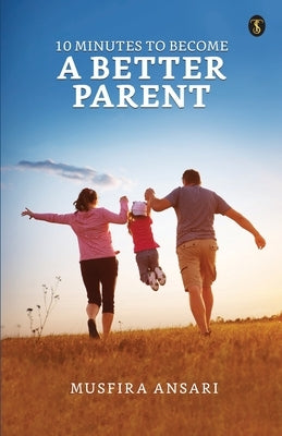 10 Minutes To Become A Better Parent by Ansari, Musfira