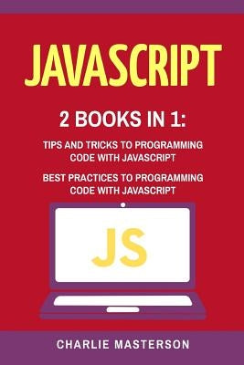 JavaScript: 2 Books in 1: Tips and Tricks + Best Practices to Programming Code with JavaScript by Masterson, Charlie