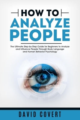 How to Analyze People: The Ultimate Step-by-Step Guide for Beginners to Analyze and Influence People Through Body Language and Human Behavior by Covert, David