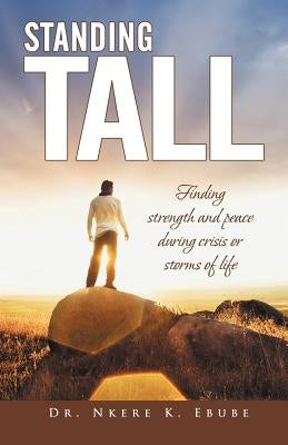 Standing Tall: Finding Strength and Peace During Crisis or Storms of Life by Ebube, Nkere K.